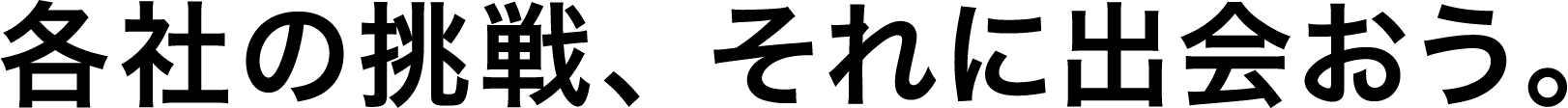 各社の挑戦、 それに出会おう。