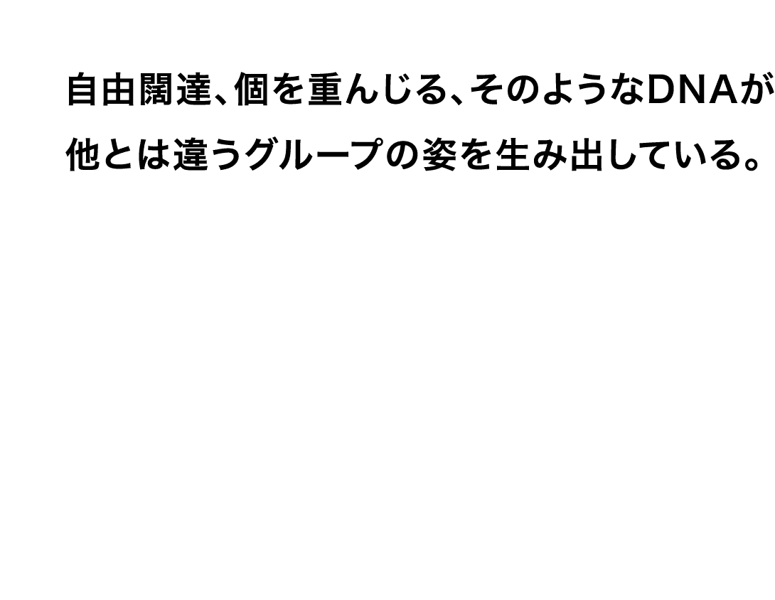 自由闊達、個を重んじる、そのようなDNAが他とは違うグループの姿を生み出している。