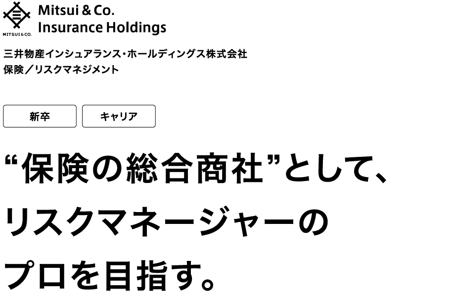 三井物産インシュアランス・ホールディングス株式会社 保険／リスクマネジメント 新卒 キャリア “保険の総合商社”として、リスクマネージャーのプロを目指す。
