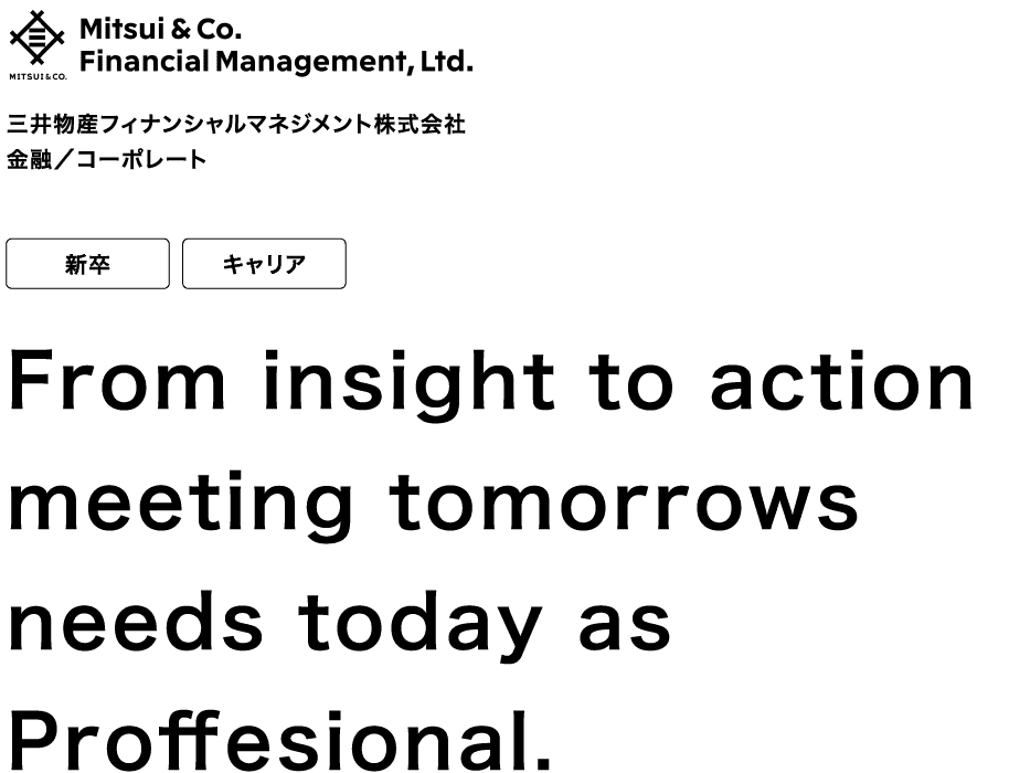 三井物産フィナンシャルマネジメント株式会社 金融／コーポレート 新卒 キャリア From insight to action meeting tomorrows needs today as Proffesional.