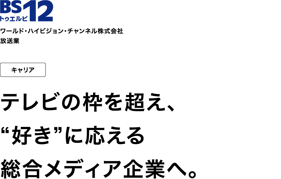 ワールド・ハイビジョン・チャンネル株式会社 放送業 キャリア テレビの枠を超え、“好き”に応える総合メディア企業へ。