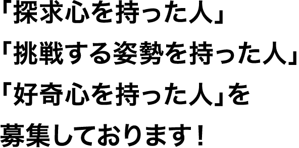 「探求心を持った人」「挑戦する姿勢を持った人」「好奇心を持った人」を募集しております！
