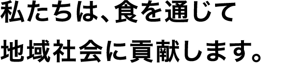 私たちは、食を通じて地域社会に貢献します。