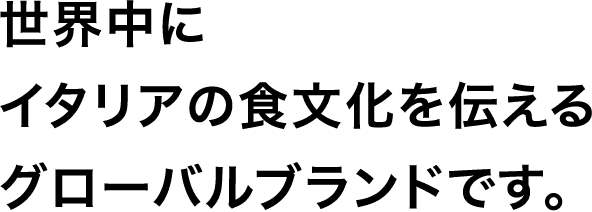 世界中にイタリアの食文化を伝えるグローバルブランドです。