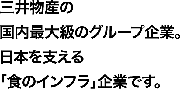 三井物産の国内最大級のグループ企業。日本を支える「食のインフラ」企業です。