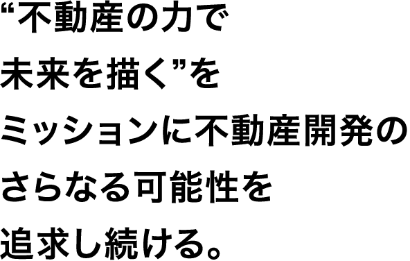 “不動産の力で未来を描く”をミッションに不動産開発のさらなる可能性を追求し続ける。