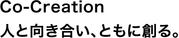 Co-Creation 人と向き合い、ともに創る。