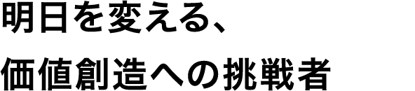 明日を変える、価値創造への挑戦者