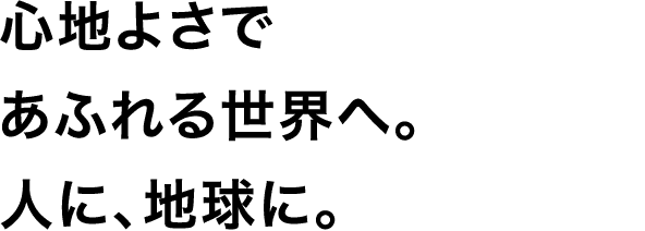 心地よさであふれる世界へ。人に、地球に。