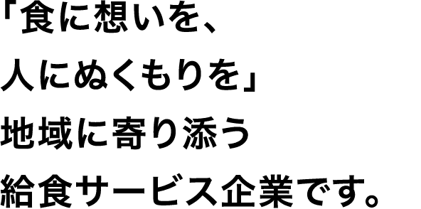 「食に想いを、人にぬくもりを」 地域に寄り添う給食サービス企業です。