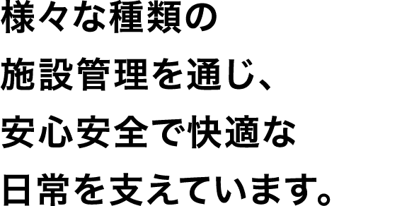 様々な種類の施設管理を通じ、安心安全で快適な日常を支えています。