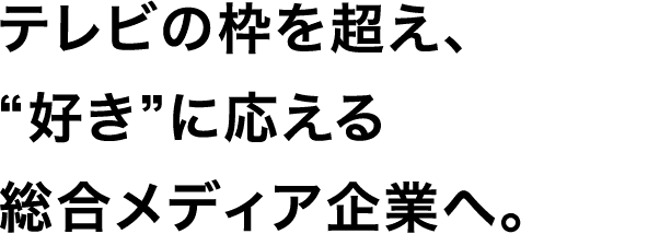 テレビの枠を超え、“好き”に応える総合メディア企業へ。