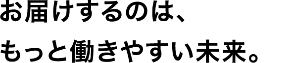 お届けするのは、もっと働きやすい未来。