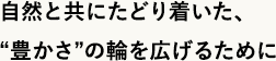 自然と共にたどり着いた、“豊かさ”の輪を広げるために