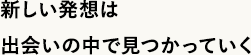 新しい発想は出会いの中で見つかっていく