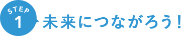 STEP1 未来につながろう！