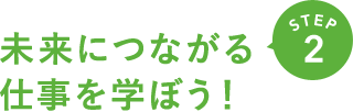 STEP2 未来につながる仕事を学ぼう！