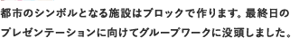 都市のシンボルとなる施設はレゴで作ります。夢と自由な発想を大事に、最終日に向けてグループワークに没頭しました。