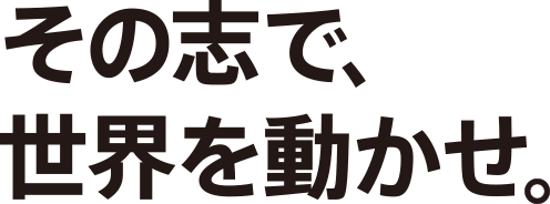 その志で、世界を動かせ。