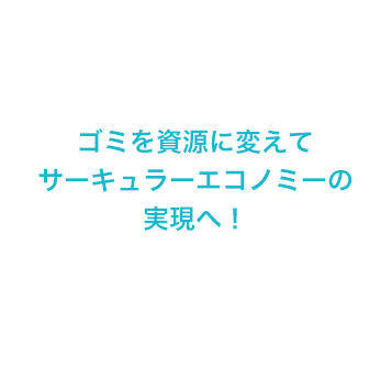 ゴミを資源に変えてサーキュラーエコノミーの実現へ！